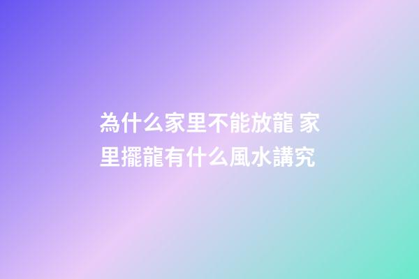 為什么家里不能放龍 家里擺龍有什么風水講究